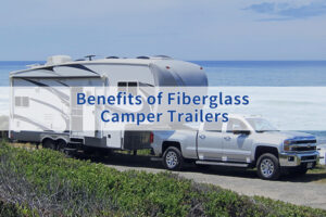 Benefits of Fiberglass Camper Trailers