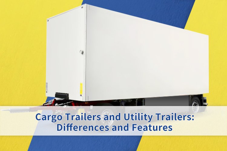 Cargo Trailers and Utility Trailers: Differences and Features
