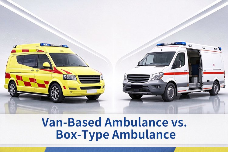 Van-Based Ambulance vs. Box-Type Ambulance: Which Design Is Right for Your Market?